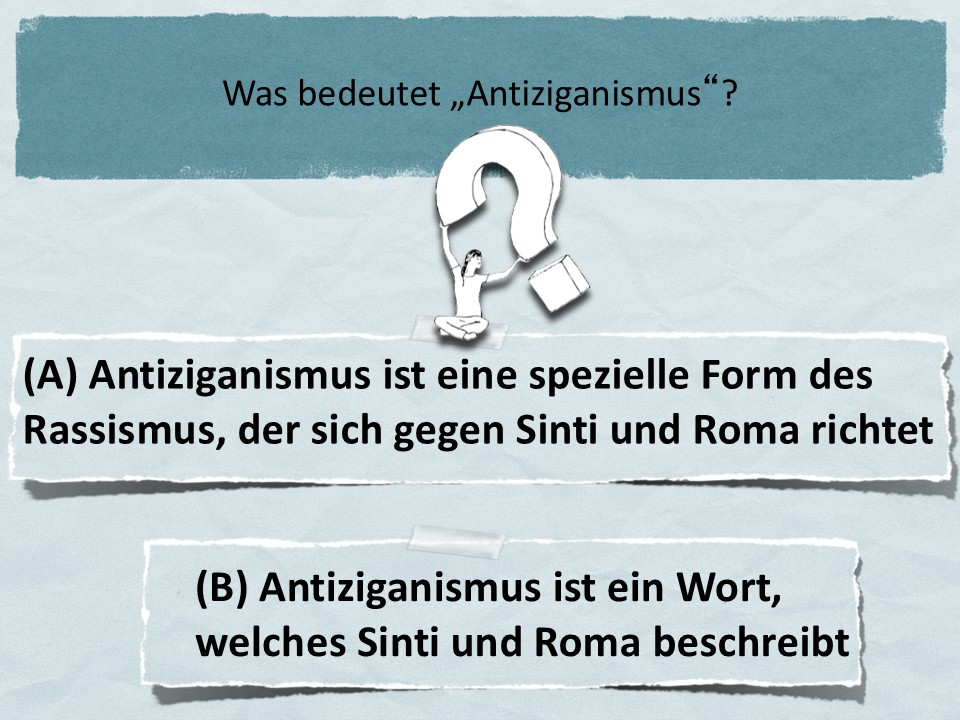 Was bedeutet „Antiziganismus“? (A) Antiziganismus ist eine spezielle Form des Rassismus, der sich gegen Sinti und Roma richtet (B) Antiziganismus ist ein Wort, welches Sinti und Roma beschreibt